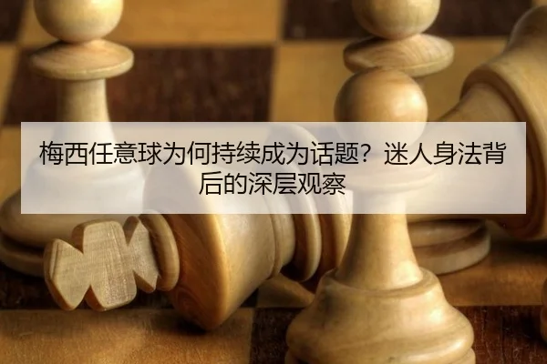 梅西任意球为何持续成为话题？迷人身法背后的深层观察